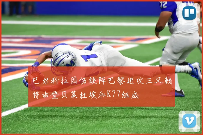 巴尔科拉因伤缺阵巴黎进攻三叉戟将由登贝莱杜埃和K77组成