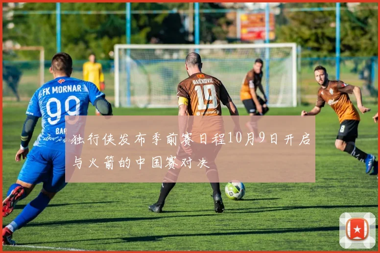 独行侠发布季前赛日程10月9日开启与火箭的中国赛对决
